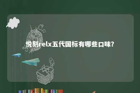 悦刻relx五代国标有哪些口味	？ 